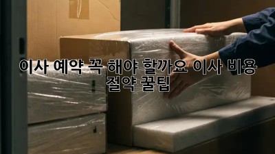 이사 예약 꼭 해야 할까요? 이사 비용 절약 꿀팁!